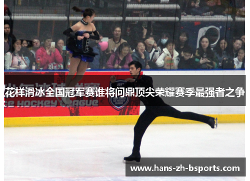 花样滑冰全国冠军赛谁将问鼎顶尖荣耀赛季最强者之争