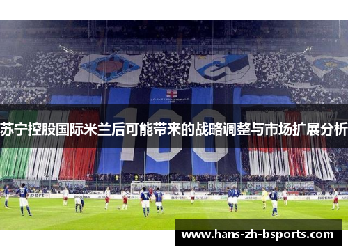 苏宁控股国际米兰后可能带来的战略调整与市场扩展分析 苏宁控股国际米兰后可能带来的战略调整与市场扩展分析