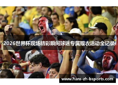 2026世界杯现场精彩瞬间球迷专属赠衣活动全记录