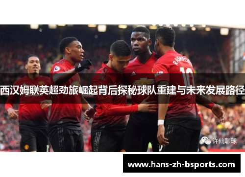 西汉姆联英超劲旅崛起背后探秘球队重建与未来发展路径